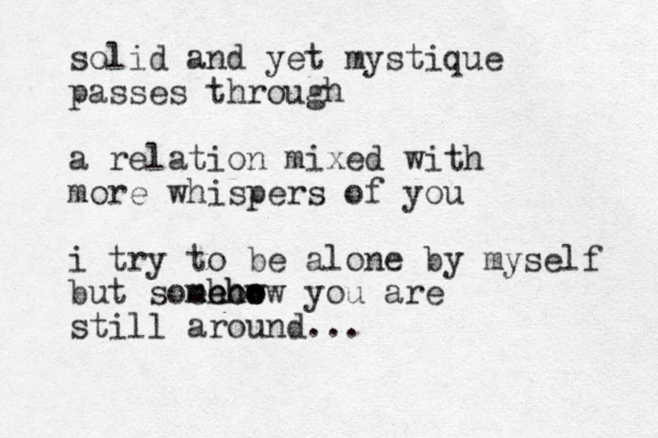 solid and yet mystique passes through a relation mixed with more whispers of you i try to be alone by myself but som ehow meho ow eho you are still around...