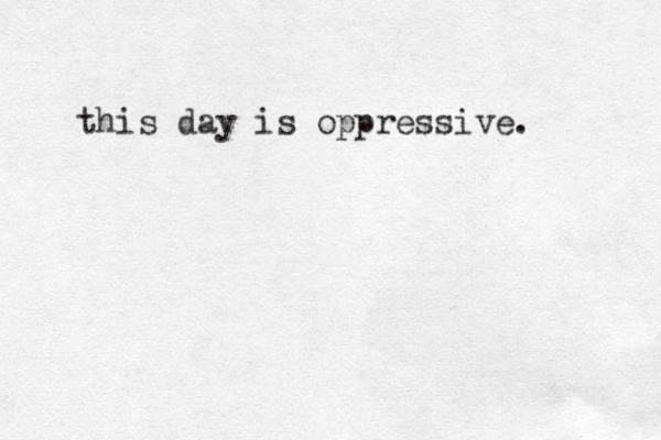 this day is oppressive.