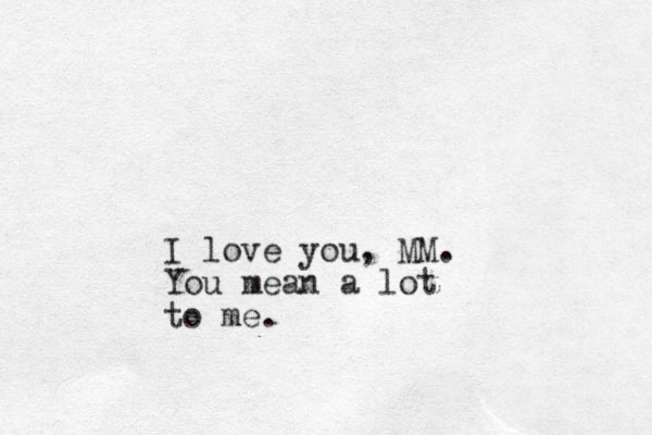 I love you, MM. You mean a lot to me.