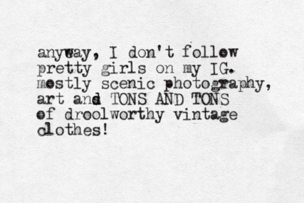 anyeay w , I don't follow pretty girls on my IG. mostly scenic photography, art ans d d TO S A D N N TONS of droolworthy vintage clothes!
