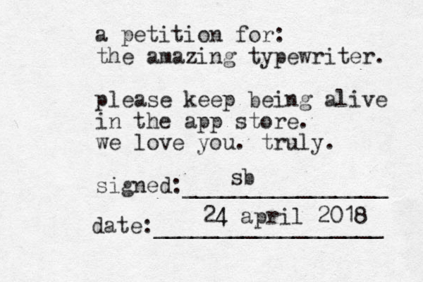 a petition for: the amazing typewriter. please keep being alive in the app store. we love you. truly. signed:________________ date:__________________ sb 24 4 april 2018 