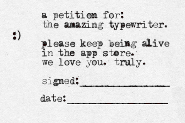 a petition for: the amazing typewriter. please keep being alive in the app store. we love you. truly. signed:________________ date:__________________ :)
