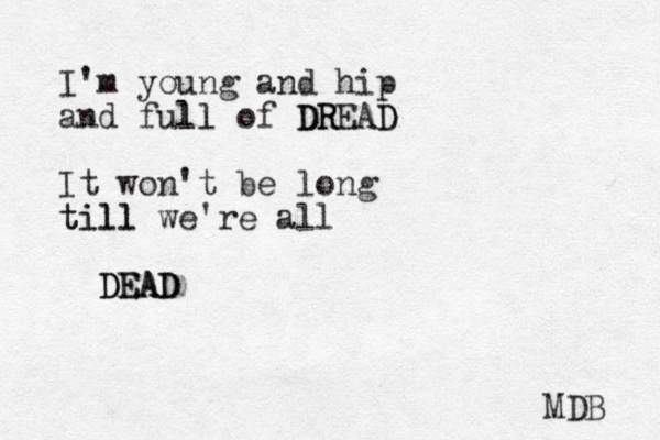 I'm young and hip and full l l of D DR READ D It won't be long till till we're all DEAD DEAD MDB 