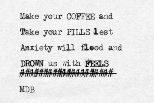 Make your COFFEE and Take your PILLS lest Anxiety will flood and DROWN us with FEELS DROWN FEELS --------111--------1- ------------ 11111111 11111111 # #### ######### # # ####### MDB 