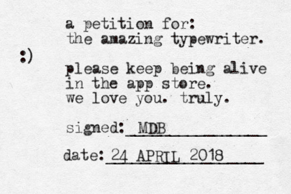 a petition for: the amazing typewriter. please keep being alive in the app store. we love you. truly. signed:________________ date:__________________ :) MDB 24 APRIL 2018