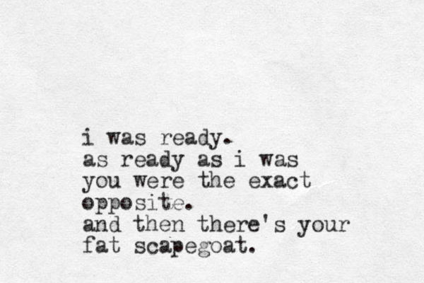 i was ready. as ready as i was you were the exact opposite. and then there's your fat scapegoat.