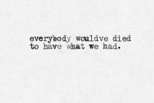 everybody wouldve died to have what we had.