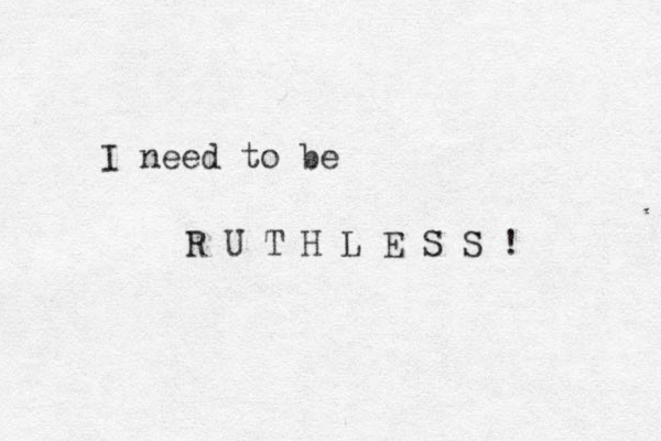I need to be R U T H L E S S !
