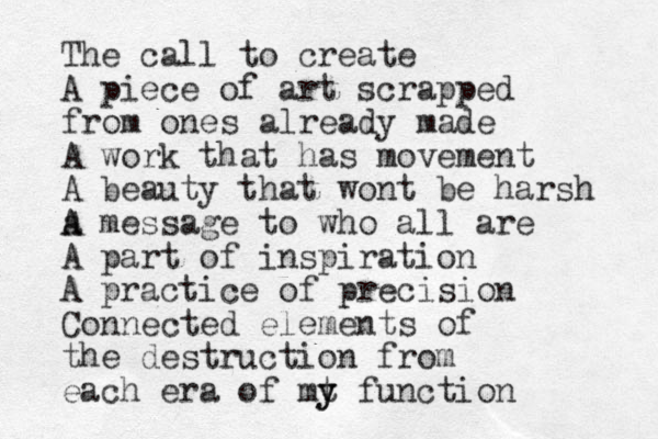 The call to create A piece of art scrapped from ones already made A work that has movement A beauty that wont be harsh a A A message to who all are A part of inspiration A practice of precision Connected elements of the destruction from each era of mt y y function 