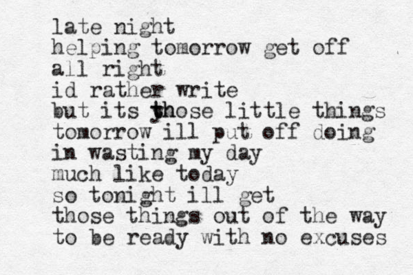late night helping tomorrow get off all right id rather write but its yh t those little things tomorrow ill put off doing in wasting my day much like today so tonight ill get those things out of the way to be ready with no excuses 