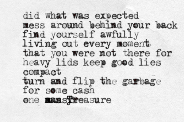 did what was expected mess around behind your back find yourself awfully living out every moment that you were not there for heavy lids keep good lies compact turn and flip the garbage for some cash one m ans yreasure T T mans