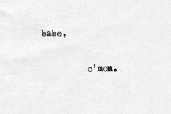 babe, c'mon. 