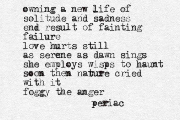 owning a new life of solitude and sadness end result of fainting failure love hurts still as serene as dawn sings she employs wisps to haunt soon then nar ture cried with it foggy the anger periac
