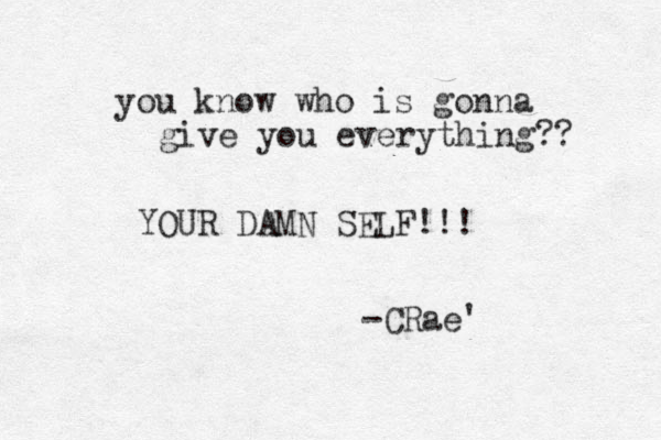 you know who is gonna give you everything?? YOUR DAMN SELF!!! -CRae'