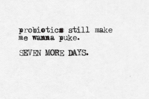 probiotics still make me wanna puke. SEVEN MORE DAYS.