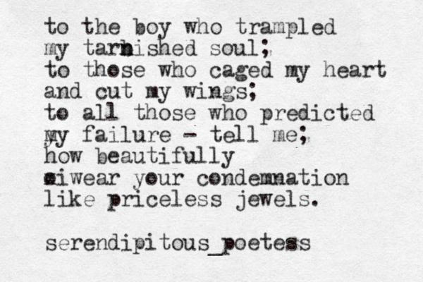to the boy who trampled my tarbi n n shed soul ; to those who caged my heart and cut my wings ; to all those who predicted y my failure - tell me; how beautifully o i x wear your condemnation like priceless jewels . serendipitous_poetess 