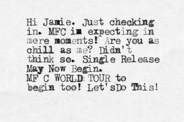 Hi Jamie. Just checking in. MFC im expecting in mere moments! Are you as chill as me? Didn't think so. Single Release May Now Begin. MF C WORLD TOUR to begin too! Let'sDo This! 