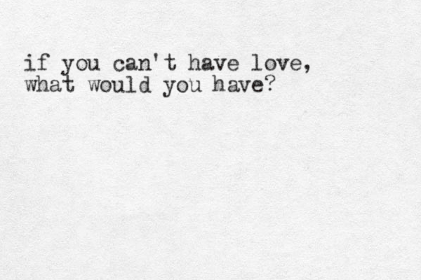 if you can't have love, what would you have?