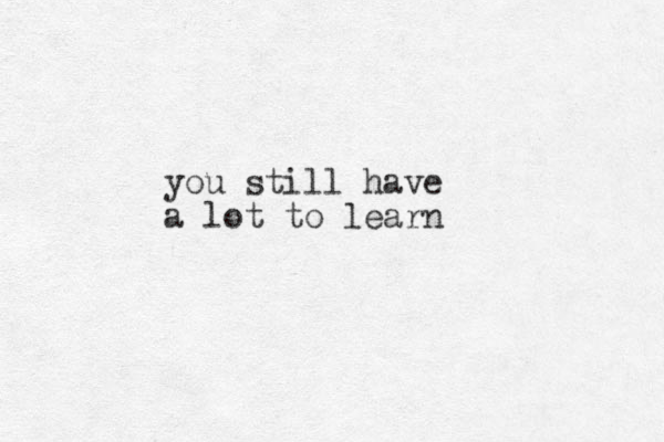 you still have a lot to learn