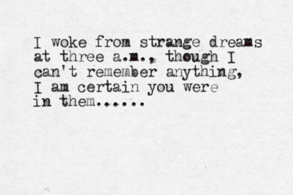 I woke from strange dreams at three a.m., though I can't remember anything, I am certain you were in them......