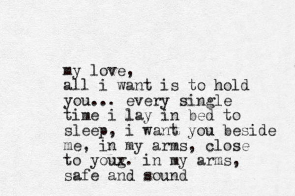 my love, all i want is to hold you... every single time i lay in bed to sleep, i want you beside me, in my arms, close to youg x. in my arms, safe and sound