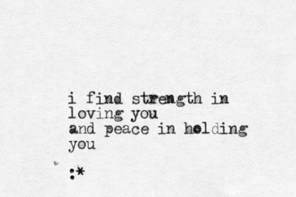 i find strength in loving you and peace in holding you :* 