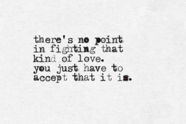 there's no point in fighting that kind of love. you just have to accept that it is. 