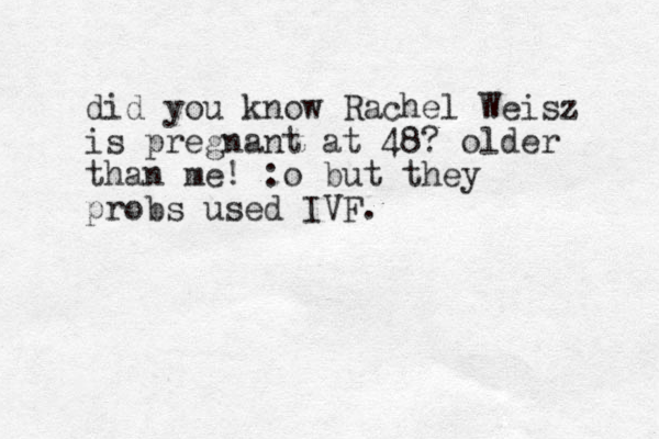 did you know Rachel Weisz is pregnant at 48? older than me! :o but they probs used IVF.