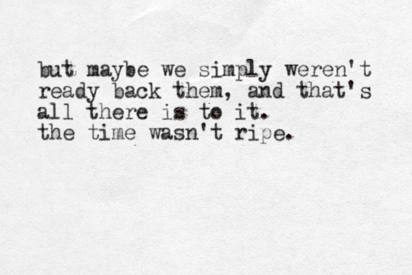 but maybe we simply weren't ready back the m, and that's all there is to it. the time wasn't ripe.
