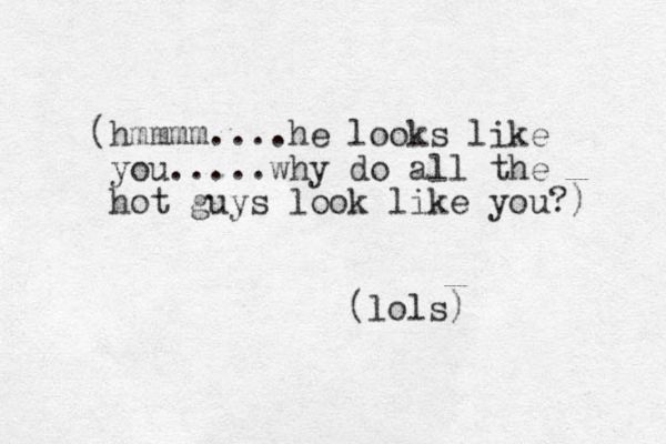 (hmmmm....he looks like you.....why do all the hot guys look like you?) (lols) 