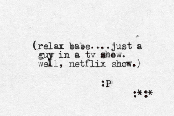 (relax babe....just a guy in a tv show. well, netflix show.) :P :*:* 