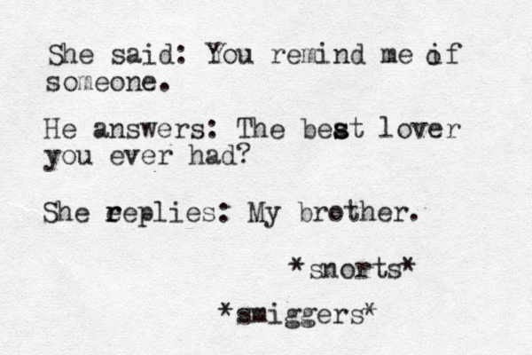 She said: You remind me if someone. o He answers: The beat s s lover you ever had? She e r replies: My brother. *snorts* *smiggers* 
