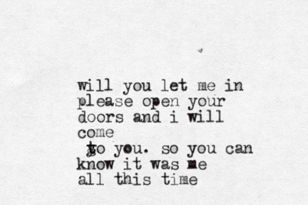 will you let me in please open your doors and i will come g y t to you. so you can know it was me all this time 
