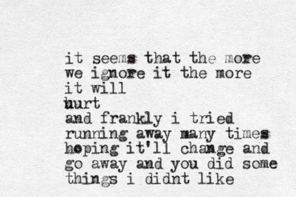 it seems that the more we ignore it the more it will u hurt and frankly i tried running away many times hoping it'll change and go away and you did some things i didnt like 