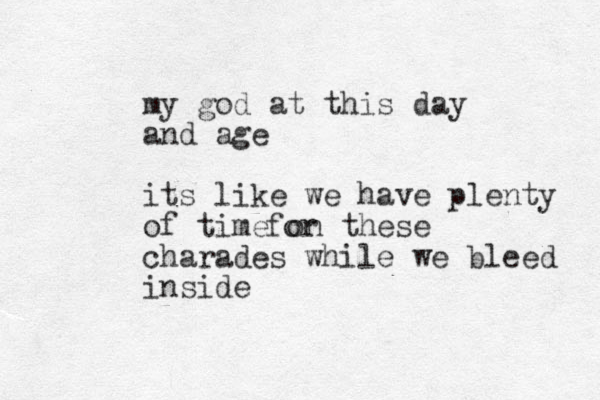 my god at this day and age its like we have plenty of time on these charades while we bleed inside for 