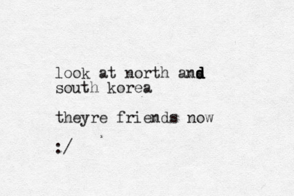 look at north ans d d d d south korea theyre friends now :/