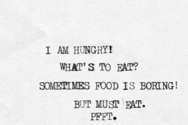 I AM HUNGRY! WHAT'S TO EAT? SOMETIMES FOOD IS BORING! BUT MUST EAT. PFFT. 