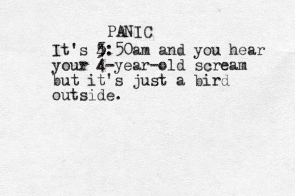 PANIC It's 4 5 5:50am and you hear your 4-year-old scream but it's just a bird outside. 