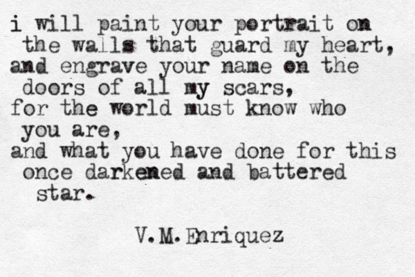 i will i paint your portrait on n the walls that guard my heart, and engrave v your name on the doors of all my y scars, for the world e must know who you are, and what you have done for this once dar rken ened and battered star. V.M.Enriquez 