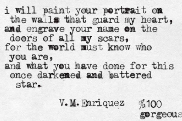i will i paint your portrait on n the walls that guard my heart, and engrave v your name on the doors of all my y scars, for the world e must know who you are, and what you have done for this once dar rken ened and battered star. V.M.Enriquez % 100 gorgeous 