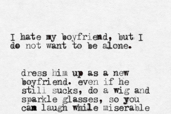 Good morning. May I please have some coffee? I hate my boyfriend, but I do not want to be alone. dress him up as a new boyfriend. even if he still sucks, do a wig and sparkle glasses, so you cam n laugh while miserable 
