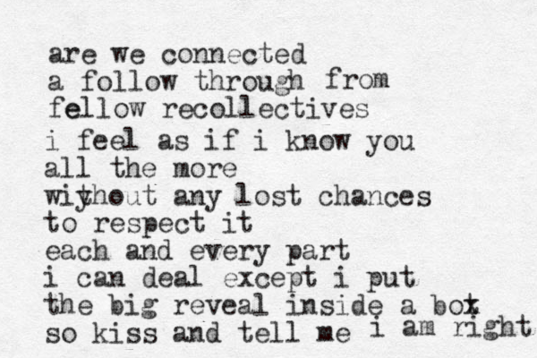 are we connected a follow through fe ellow recollectives from i feel as if i know you all the more wiy thout any lost chances to respect it each and every part i can deal except i put the big reveal inside a bot x so kiss and tell me i am right 