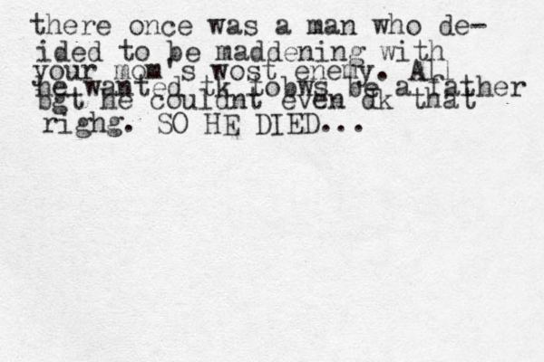the re once was a man who de- ided to be m add ening with your mom's wost enemy. All he wanted tk tobws be a father bg t he couldnt even dk that righg. SO HE DIED... 