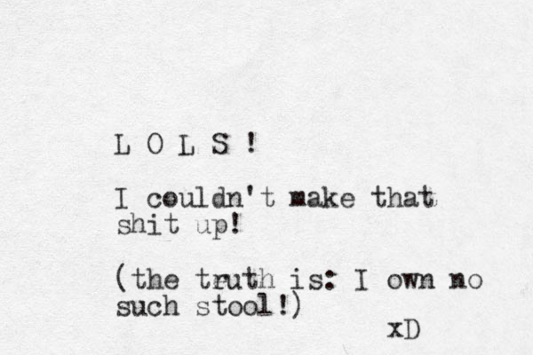 L O L S ! I couldn't make that shit up! (the teuth is r : I own no such stool!) xD 