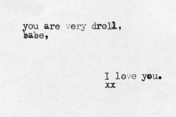 you are very droll, babe, I love you. xx