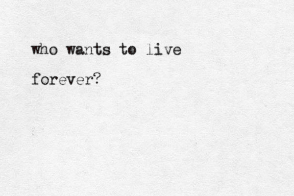 who wants to live forever?