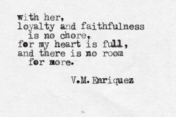 with her, loyalty and faithfulne ess h is no chore, for my heart h is full, and there is no room m for more. V.M.Enriquez 