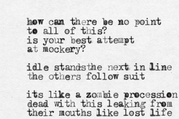 how can there be no point to all of this? is your best attempt at mockery? idle stand the s next in line the others follow suit its like a zombie procession dead with this leaking from their mouths like lost life 