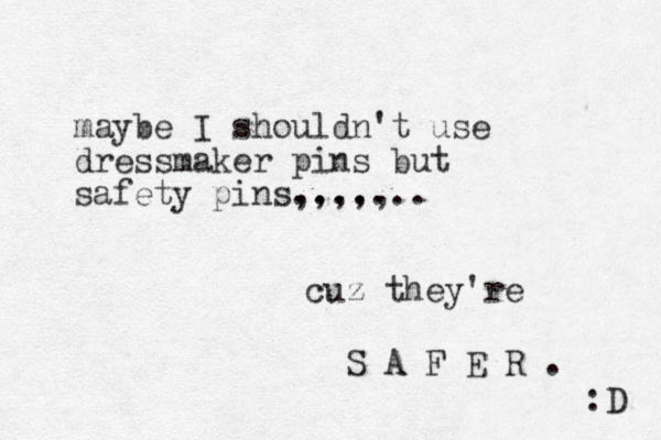 maybe I shouldn't use dressmaker pins but safety pins,,,,, ....... cuz they're S A F E R . :D 
