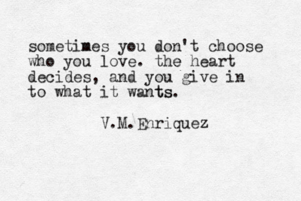 sometime m s you don't choose who you love. the e heart decides, and you give in to what it wants ts. V.M.Enriquez 